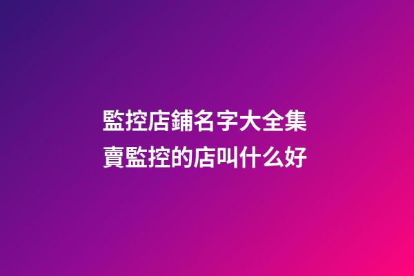 監控店鋪名字大全集 賣監控的店叫什么好-第1張-店鋪起名-玄機派